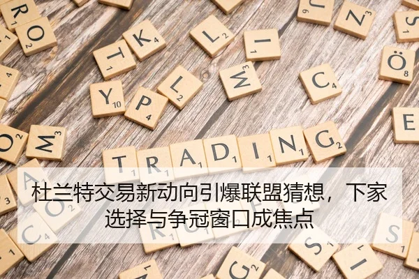 杜兰特交易新动向引爆联盟猜想，下家选择与争冠窗口成焦点