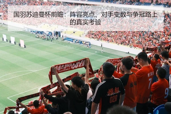 国羽苏迪曼杯前瞻：阵容亮点、对手变数与争冠路上的真实考验