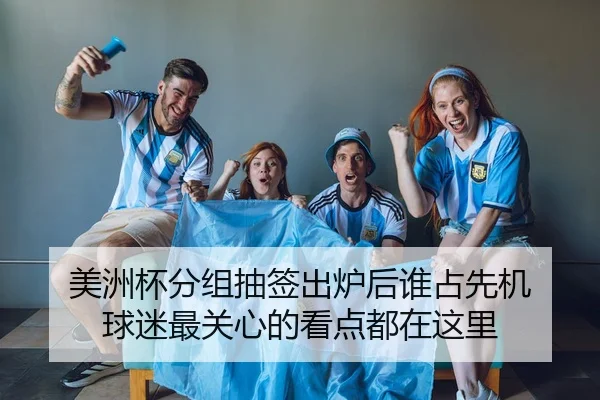 美洲杯分组抽签出炉后谁占先机 球迷最关心的看点都在这里