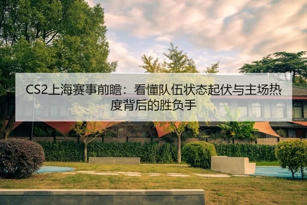 CS2上海赛事前瞻：看懂队伍状态起伏与主场热度背后的胜负手
