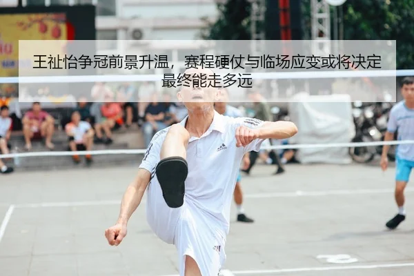王祉怡争冠前景升温，赛程硬仗与临场应变或将决定最终能走多远